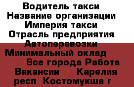 Водитель такси › Название организации ­ Империя такси › Отрасль предприятия ­ Автоперевозки › Минимальный оклад ­ 40 000 - Все города Работа » Вакансии   . Карелия респ.,Костомукша г.